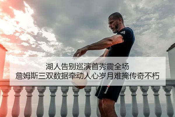 湖人告别巡演首秀震全场 詹姆斯三双数据牵动人心岁月难掩传奇不朽