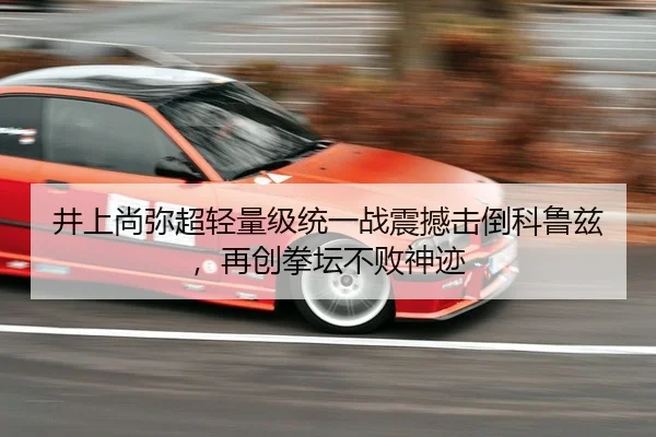 井上尚弥超轻量级统一战震撼击倒科鲁兹，再创拳坛不败神迹